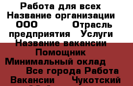 Работа для всех › Название организации ­ 	ООО “Loma“ › Отрасль предприятия ­ Услуги › Название вакансии ­ Помощник › Минимальный оклад ­ 20 000 - Все города Работа » Вакансии   . Чукотский АО,Анадырь г.